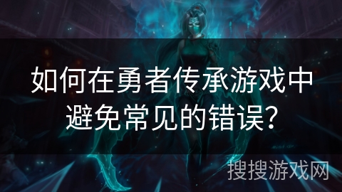 如何在勇者传承游戏中避免常见的错误? 如何在勇者传承游戏中避免常见的错误?