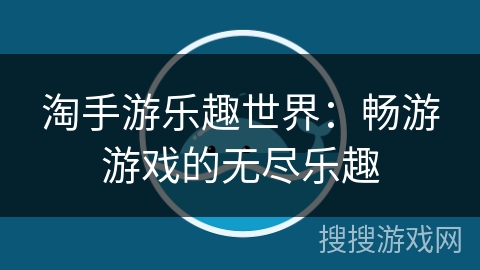 淘手游乐趣世界:畅游游戏的无尽乐趣 淘手游乐趣世界:畅游游戏的无尽乐趣