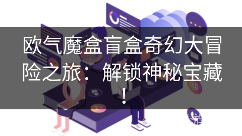 欧气魔盒盲盒奇幻大冒险之旅:解锁神秘宝藏! 欧气魔盒盲盒奇幻大冒险之旅:解锁神秘宝藏!