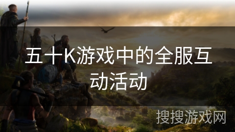 五十K游戏中的全服互动活动 五十K游戏中的全服互动活动