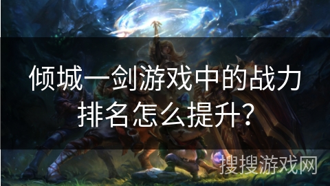 倾城一剑游戏中的战力排名怎么提升？