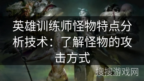英雄训练师怪物特点分析技术：了解怪物的攻击方式