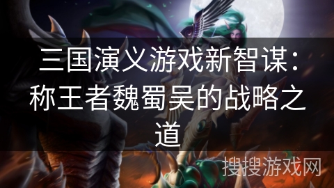 三国演义游戏新智谋:称王者魏蜀吴的战略之道 三国演义游戏新智谋:称王者魏蜀吴的战略之道