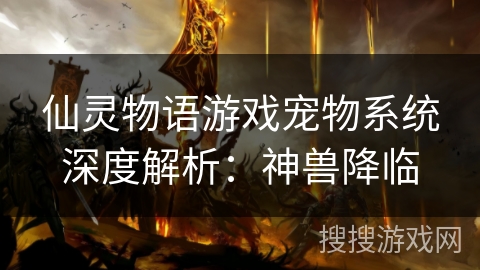 仙灵物语游戏宠物系统深度解析:神兽降临 仙灵物语游戏宠物系统深度解析:神兽降临