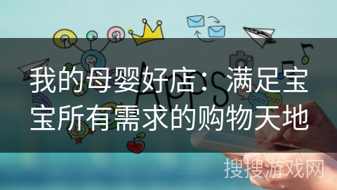 我的母婴好店:满足宝宝所有需求的购物天地 我的母婴好店:满足宝宝所有需求的购物天地