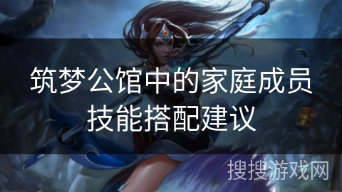 筑梦公馆中的家庭成员技能搭配建议 筑梦公馆中的家庭成员技能搭配建议