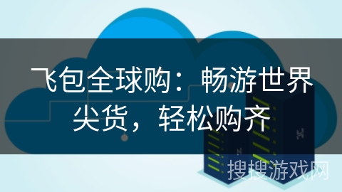 飞包全球购:畅游世界尖货,轻松购齐 飞包全球购:畅游世界尖货,轻松购齐