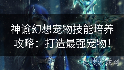 神谕幻想宠物技能培养攻略:打造最强宠物! 神谕幻想宠物技能培养攻略:打造最强宠物!
