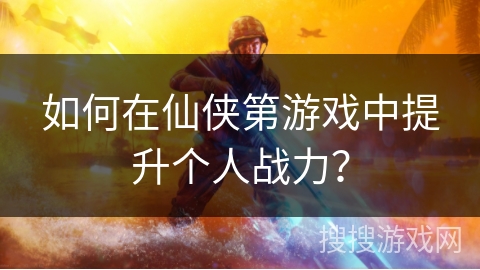 如何在仙侠第游戏中提升个人战力？