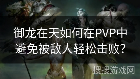 御龙在天如何在PVP中避免被敌人轻松击败? 御龙在天如何在PVP中避免被敌人轻松击败?