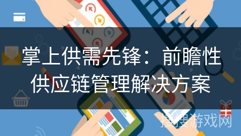掌上供需先锋:前瞻性供应链管理解决方案 掌上供需先锋:前瞻性供应链管理解决方案