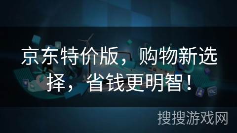 京东特价版,购物新选择,省钱更明智! 京东特价版,购物新选择,省钱更明智!