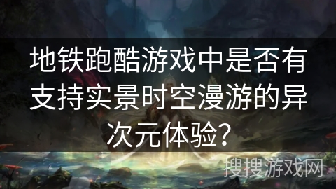 地铁跑酷游戏中是否有支持实景时空漫游的异次元体验？