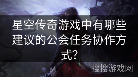 星空传奇游戏中有哪些建议的公会任务协作方式？