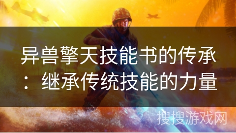 异兽擎天技能书的传承:继承传统技能的力量 异兽擎天技能书的传承:继承传统技能的力量