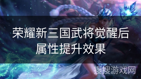 荣耀新三国武将觉醒后属性提升效果