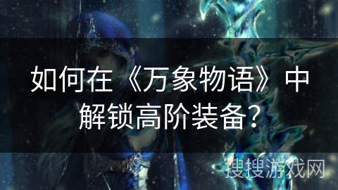 如何在《万象物语》中解锁高阶装备? 如何在《万象物语》中解锁高阶装备?