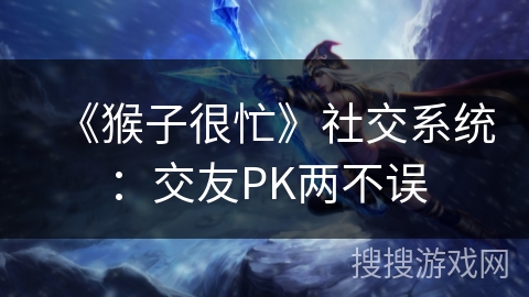 《猴子很忙》社交系统:交友PK两不误 《猴子很忙》社交系统:交友PK两不误