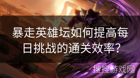 暴走英雄坛如何提高每日挑战的通关效率？
