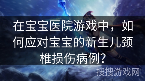 在宝宝医院游戏中，如何应对宝宝的新生儿颈椎损伤病例？
