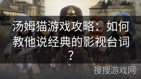 汤姆猫游戏攻略:如何教他说经典的影视台词? 汤姆猫游戏攻略:如何教他说经典的影视台词?