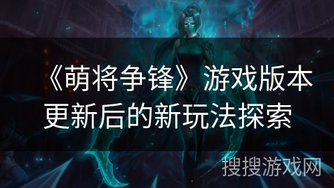 《萌将争锋》游戏版本更新后的新玩法探索 《萌将争锋》游戏版本更新后的新玩法探索