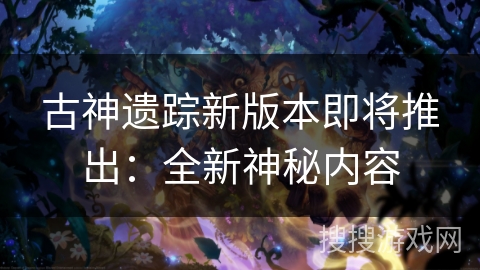 古神遗踪新版本即将推出:全新神秘内容 古神遗踪新版本即将推出:全新神秘内容