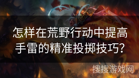 怎样在荒野行动中提高手雷的精准投掷技巧? 怎样在荒野行动中提高手雷的精准投掷技巧?