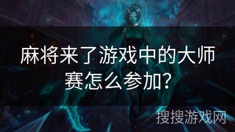麻将来了游戏中的大师赛怎么参加? 麻将来了游戏中的大师赛怎么参加?