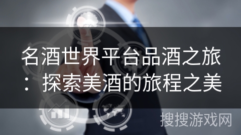 名酒世界平台品酒之旅:探索美酒的旅程之美 名酒世界平台品酒之旅:探索美酒的旅程之美