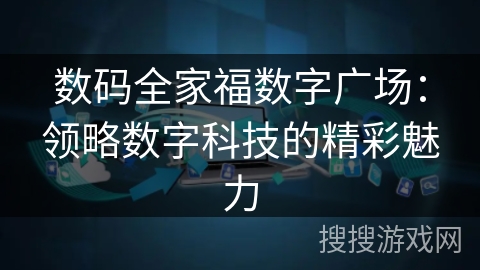 数码全家福数字广场:领略数字科技的精彩魅力 数码全家福数字广场:领略数字科技的精彩魅力