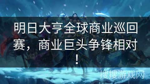 明日大亨全球商业巡回赛,商业巨头争锋相对! 明日大亨全球商业巡回赛,商业巨头争锋相对!