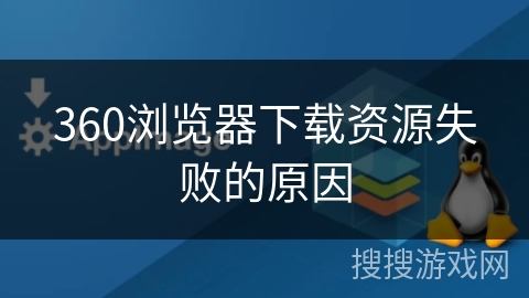 360浏览器下载资源失败的原因 360浏览器下载资源失败的原因