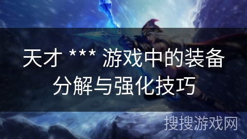 天才 *** 游戏中的装备分解与强化技巧 天才 *** 游戏中的装备分解与强化技巧