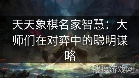 天天象棋名家智慧:大师们在对弈中的聪明谋略 天天象棋名家智慧:大师们在对弈中的聪明谋略