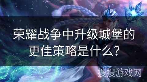 荣耀战争中升级城堡的更佳策略是什么？