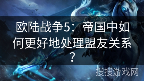 欧陆战争5：帝国中如何更好地处理盟友关系？