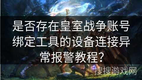 是否存在皇室战争账号绑定工具的设备连接异常报警教程？