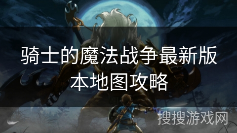 骑士的魔法战争最新版本地图攻略 骑士的魔法战争最新版本地图攻略