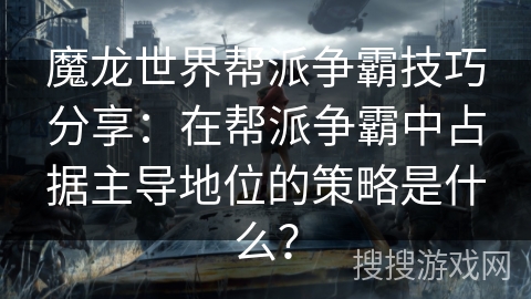 魔龙世界帮派争霸技巧分享：在帮派争霸中占据主导地位的策略是什么？