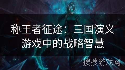 称王者征途:三国演义游戏中的战略智慧 称王者征途:三国演义游戏中的战略智慧