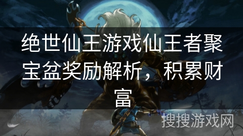 绝世仙王游戏仙王者聚宝盆奖励解析,积累财富 绝世仙王游戏仙王者聚宝盆奖励解析,积累财富