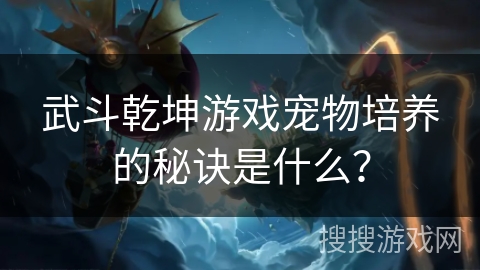 武斗乾坤游戏宠物培养的秘诀是什么？
