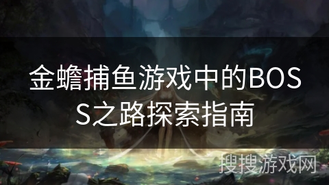 金蟾捕鱼游戏中的BOSS之路探索指南 金蟾捕鱼游戏中的BOSS之路探索指南