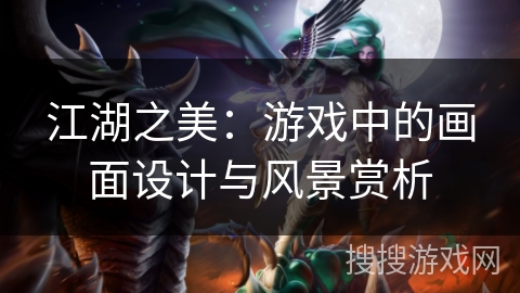 江湖之美:游戏中的画面设计与风景赏析 江湖之美:游戏中的画面设计与风景赏析