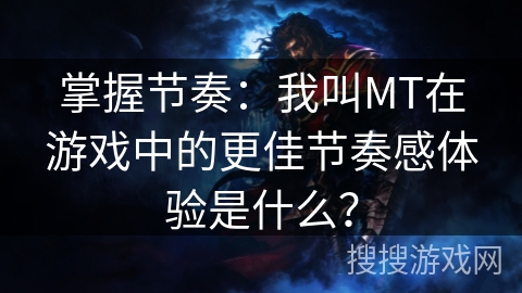 掌握节奏：我叫MT在游戏中的更佳节奏感体验是什么？
