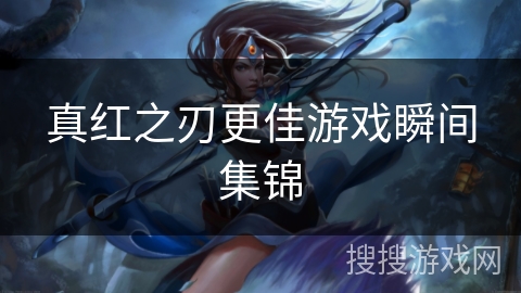 真红之刃更佳游戏瞬间集锦 真红之刃更佳游戏瞬间集锦