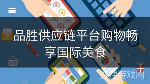 品胜供应链平台购物畅享国际美食 品胜供应链平台购物畅享国际美食