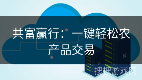 共富赢行:一键轻松农产品交易 共富赢行:一键轻松农产品交易