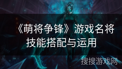 《萌将争锋》游戏名将技能搭配与运用 《萌将争锋》游戏名将技能搭配与运用